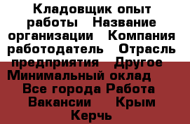 Кладовщик опыт работы › Название организации ­ Компания-работодатель › Отрасль предприятия ­ Другое › Минимальный оклад ­ 1 - Все города Работа » Вакансии   . Крым,Керчь